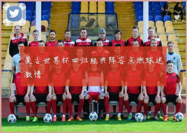 复古世界杯回归经典阵容点燃球迷激情