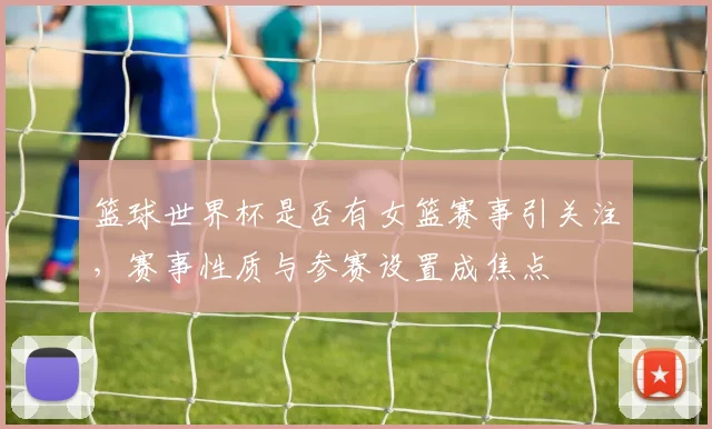 篮球世界杯是否有女篮赛事引关注，赛事性质与参赛设置成焦点
