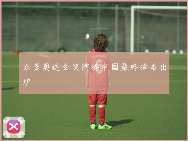 东京奥运会奖牌榜中国最终排名出炉