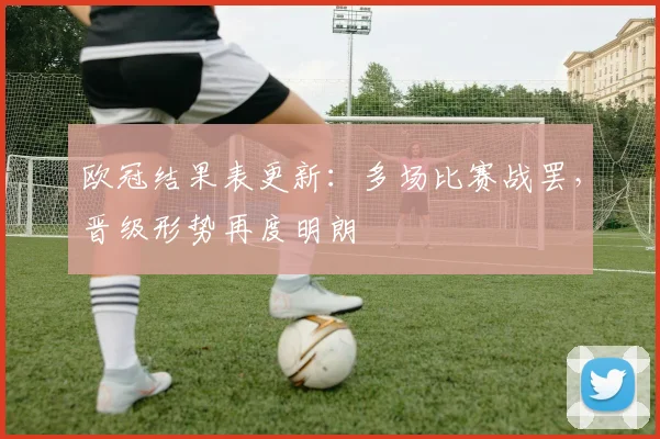 欧冠结果表更新：多场比赛战罢，晋级形势再度明朗