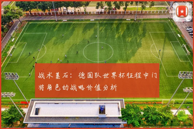 战术基石：德国队世界杯征程中门将角色的战略价值分析