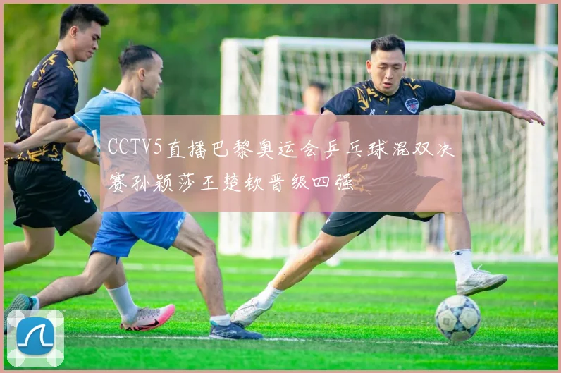 CCTV5直播巴黎奥运会乒乓球混双决赛孙颖莎王楚钦晋级四强