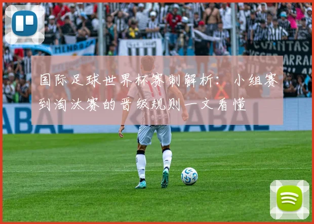 国际足球世界杯赛制解析：小组赛到淘汰赛的晋级规则一文看懂