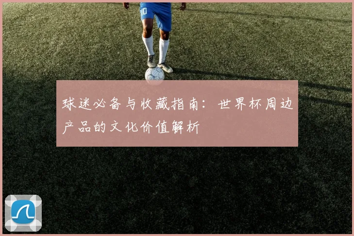 球迷必备与收藏指南：世界杯周边产品的文化价值解析