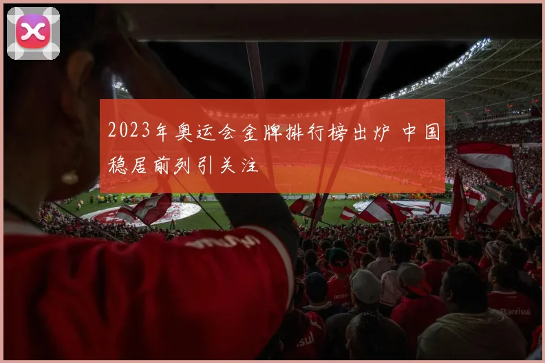 2023年奥运会金牌排行榜出炉 中国稳居前列引关注