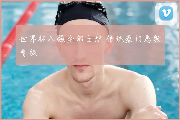 世界杯八强全部出炉 传统豪门悉数晋级