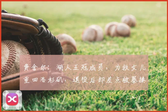 费舍尔:湖人五冠成员,为救女儿重回洛杉矶,退役后却差点被暴揍