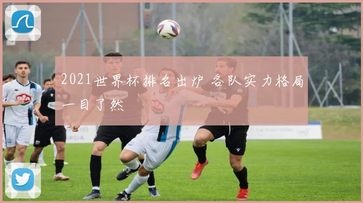 2021世界杯排名出炉 各队实力格局一目了然