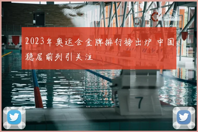 2023年奥运会金牌排行榜出炉 中国稳居前列引关注