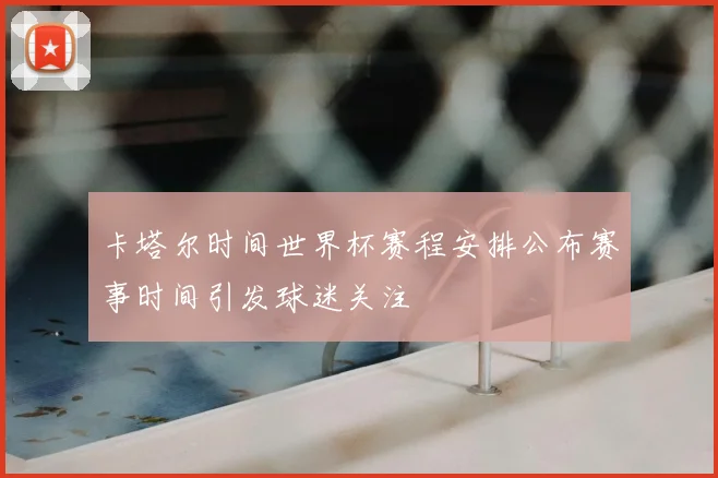 卡塔尔时间世界杯赛程安排公布赛事时间引发球迷关注