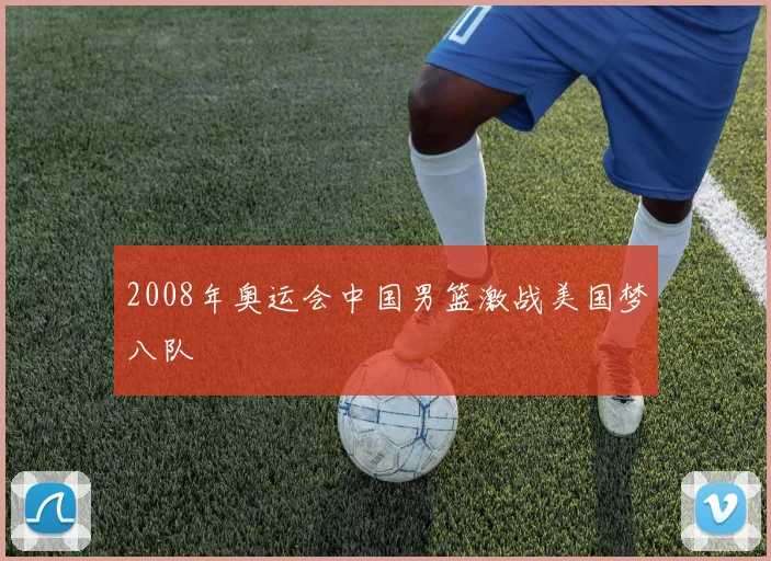 2008年奥运会中国男篮激战美国梦八队