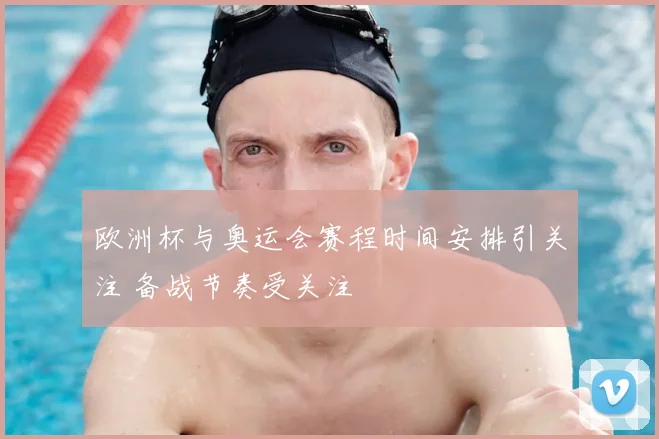 欧洲杯与奥运会赛程时间安排引关注 备战节奏受关注