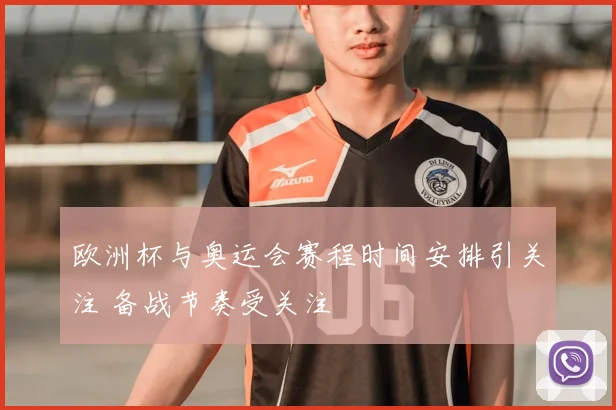 欧洲杯与奥运会赛程时间安排引关注 备战节奏受关注