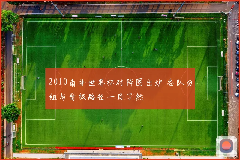 2010南非世界杯对阵图出炉 各队分组与晋级路径一目了然