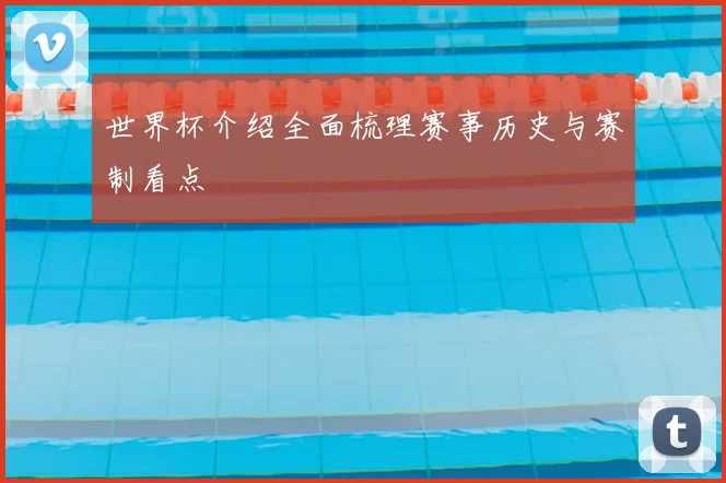 世界杯介绍全面梳理赛事历史与赛制看点