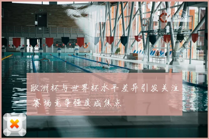 欧洲杯与世界杯水平差异引发关注 赛场竞争强度成焦点