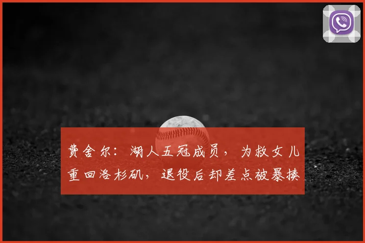 费舍尔:湖人五冠成员,为救女儿重回洛杉矶,退役后却差点被暴揍
