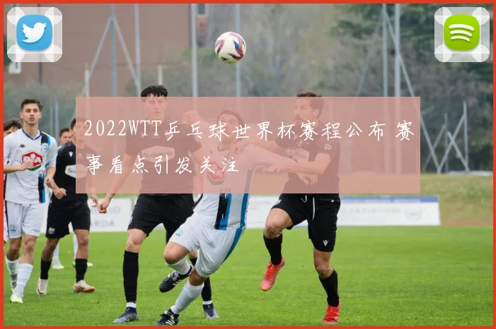 2022WTT乒乓球世界杯赛程公布 赛事看点引发关注