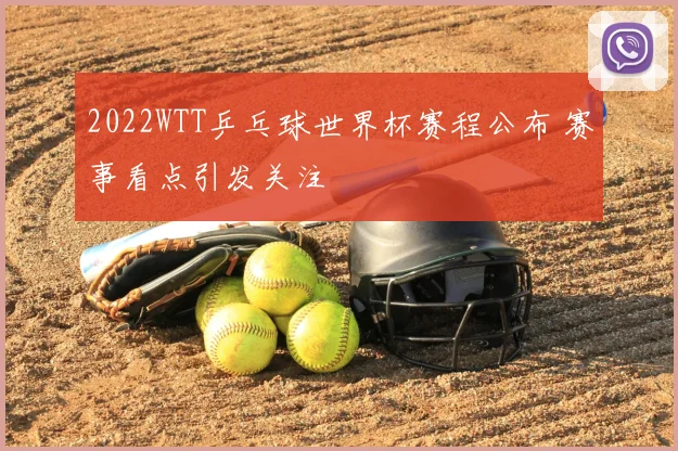 2022WTT乒乓球世界杯赛程公布 赛事看点引发关注
