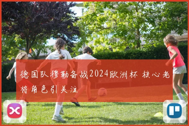 德国队穆勒备战2024欧洲杯 核心老将角色引关注