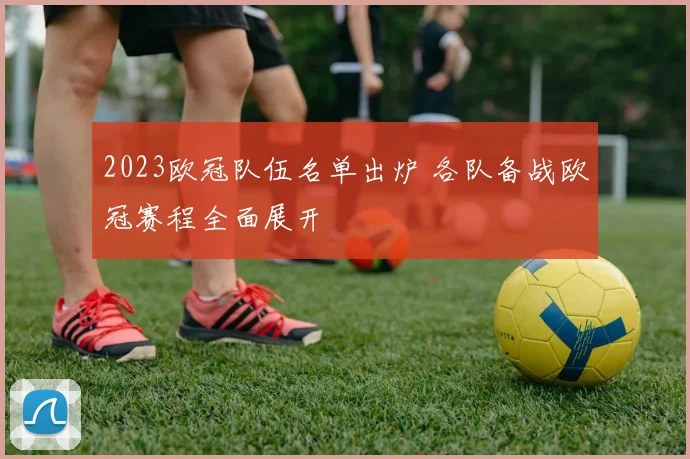 2023欧冠队伍名单出炉 各队备战欧冠赛程全面展开
